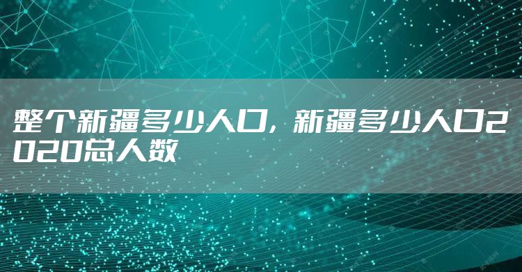 整个新疆多少人口，新疆多少人口2020总人数
