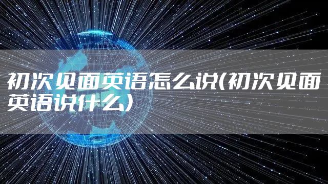 初次见面英语怎么说（初次见面英语说什么）