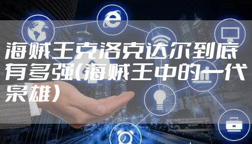 海贼王克洛克达尔到底有多强(海贼王中的一代枭雄)