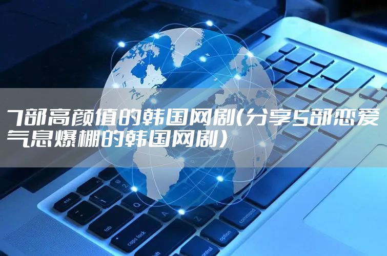 7部高颜值的韩国网剧(分享5部恋爱气息爆棚的韩国网剧)