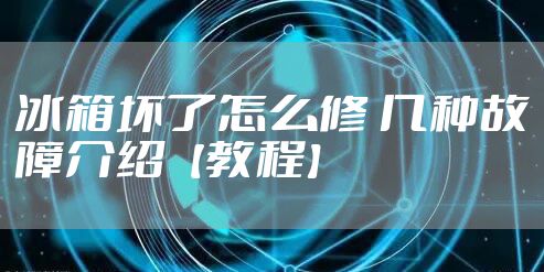 冰箱坏了怎么修 几种故障介绍【教程】