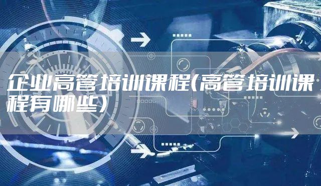 企业高管培训课程（高管培训课程有哪些）