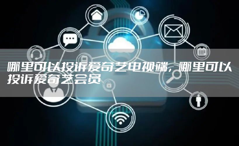 哪里可以投诉爱奇艺电视端,哪里可以投诉爱奇艺会员