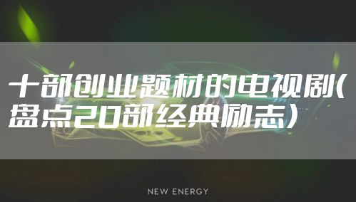 十部创业题材的电视剧（盘点20部经典励志）