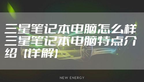 三星笔记本电脑怎么样 三星笔记本电脑特点介绍【详解】