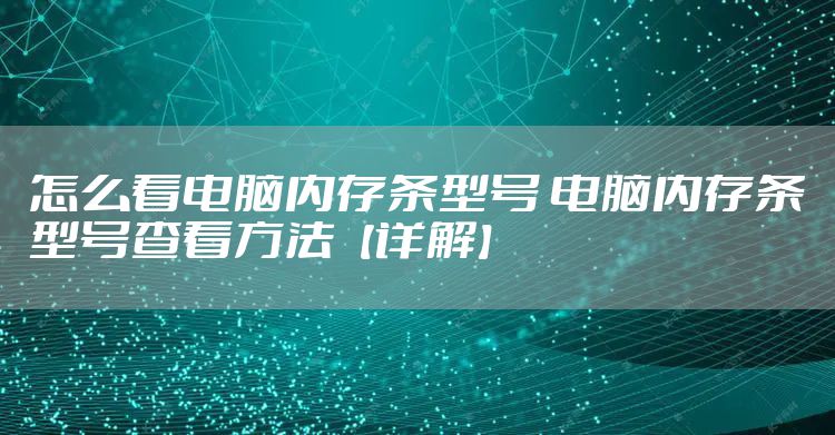 怎么看电脑内存条型号 电脑内存条型号查看方法【详解】