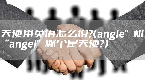天使用英语怎么说?(angle”和“angel”哪个是天使?)