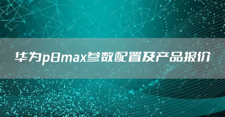 华为p8max参数配置及产品报价