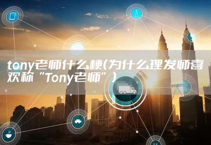 tony老师什么梗（为什么理发师喜欢称“Tony老师”）