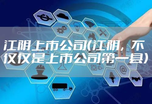 江阴上市公司(江阴,不仅仅是上市公司第一县)