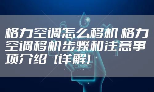 格力空调怎么移机 格力空调移机步骤和注意事项介绍【详解】