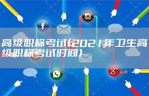 高级职称考试（2021年卫生高级职称考试时间）