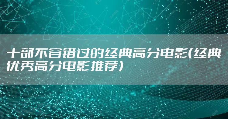 十部不容错过的经典高分电影(经典优秀高分电影推荐)