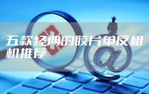 五款经典的胶片单反相机推荐