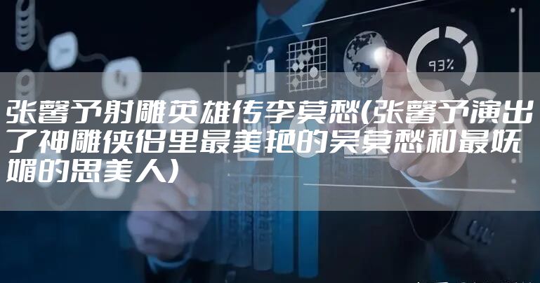 张馨予射雕英雄传李莫愁（张馨予演出了神雕侠侣里最美艳的吴莫愁和最妩媚的思美人）