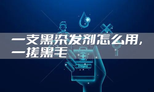 一支黑染发剂怎么用，一搓黑毛