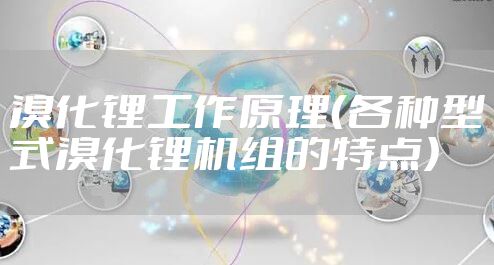 溴化锂工作原理（各种型式溴化锂机组的特点）