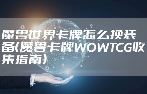 魔兽世界卡牌怎么换装备（魔兽卡牌WOWTCG收集指南）