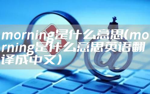 morning是什么意思(morning是什么意思英语翻译成中文)