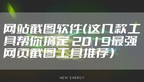 网站截图软件（这几款工具帮你搞定 2019最强网页截图工具推荐）
