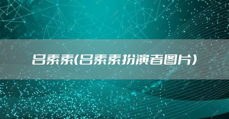 吕素素（吕素素扮演者图片）