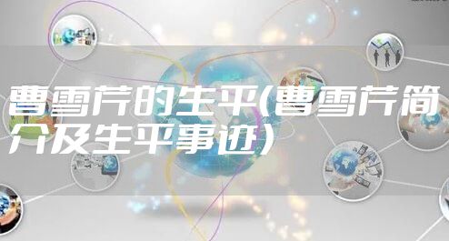 曹雪芹的生平（曹雪芹简介及生平事迹）