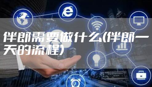 伴郎需要做什么(伴郎一天的流程)