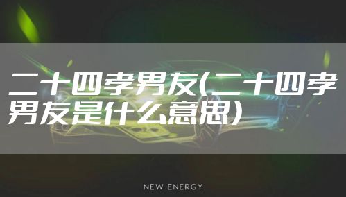 二十四孝男友（二十四孝男友是什么意思）