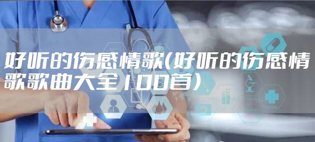 好听的伤感情歌(好听的伤感情歌歌曲大全100首)