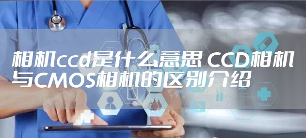 相机ccd是什么意思 CCD相机与CMOS相机的区别介绍