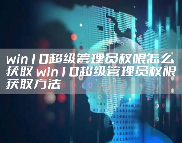 win10超级管理员权限怎么获取 win10超级管理员权限获取方法