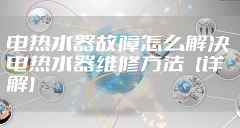 电热水器故障怎么解决 电热水器维修方法【详解】