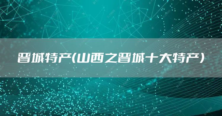 晋城特产（山西之晋城十大特产）