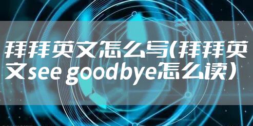 拜拜英文怎么写(拜拜英文see goodbye怎么读)