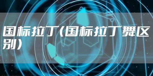 国标拉丁（国标拉丁舞区别）