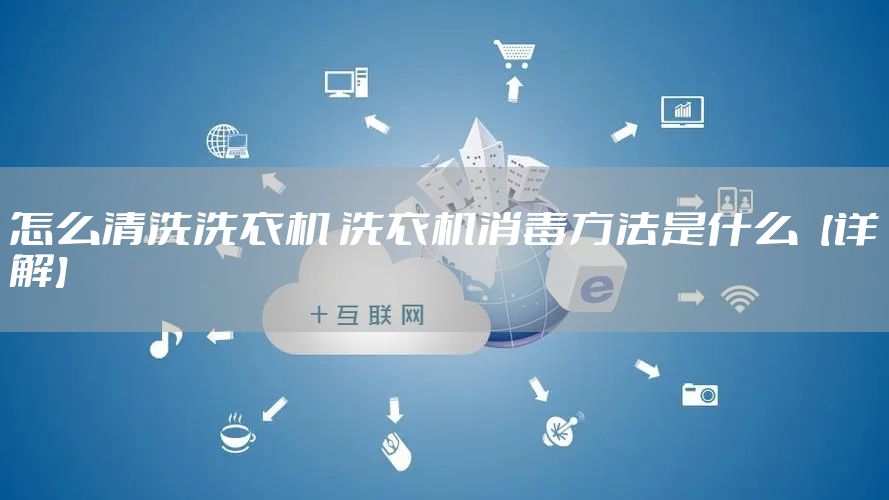怎么清洗洗衣机 洗衣机消毒方法是什么【详解】