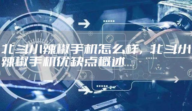 北斗小辣椒手机怎么样，北斗小辣椒手机优缺点概述