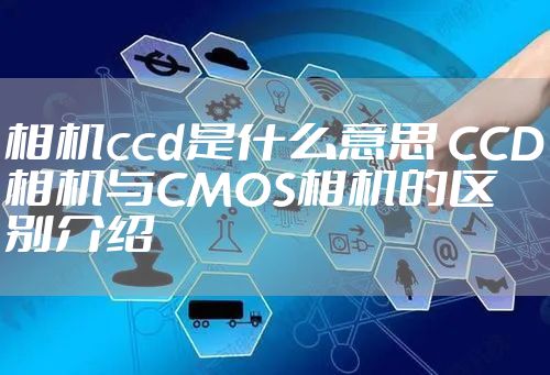 相机ccd是什么意思 CCD相机与CMOS相机的区别介绍