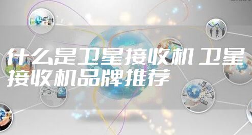 什么是卫星接收机 卫星接收机品牌推荐
