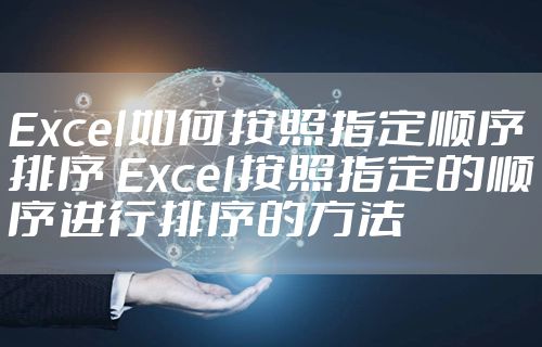 Excel如何按照指定顺序排序 Excel按照指定的顺序进行排序的方法