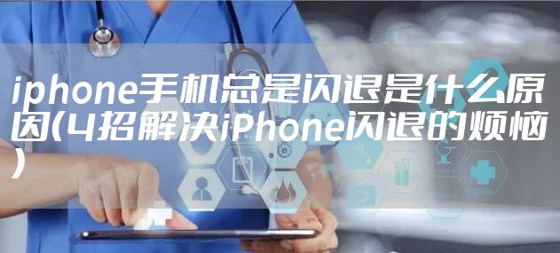 iphone手机总是闪退是什么原因(4招解决iPhone闪退的烦恼)