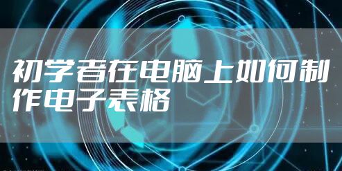 初学者在电脑上如何制作电子表格