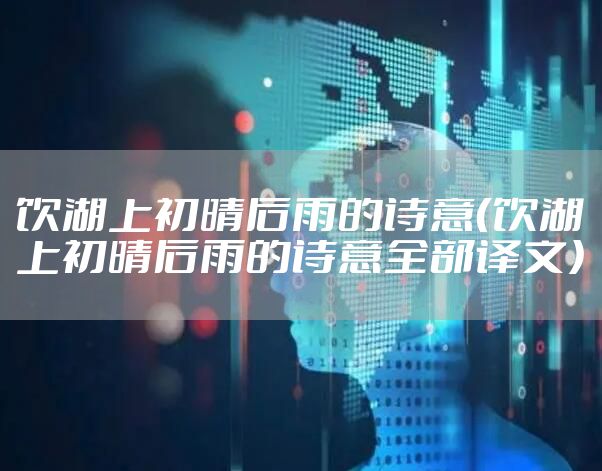 饮湖上初晴后雨的诗意(饮湖上初晴后雨的诗意全部译文)