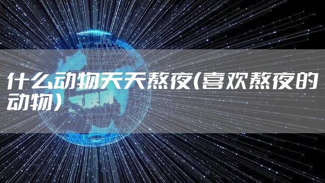 什么动物天天熬夜（喜欢熬夜的动物）