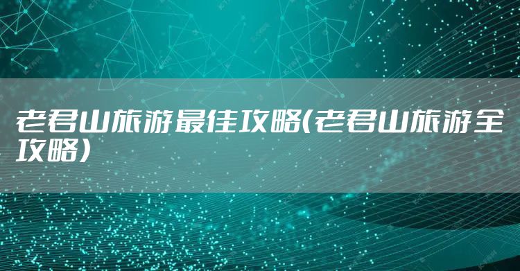 老君山旅游最佳攻略（老君山旅游全攻略）