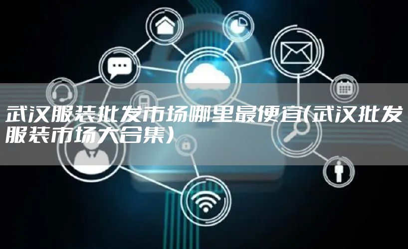武汉服装批发市场哪里最便宜（武汉批发服装市场大合集）