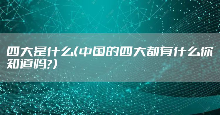 四大是什么（中国的四大都有什么你知道吗？）