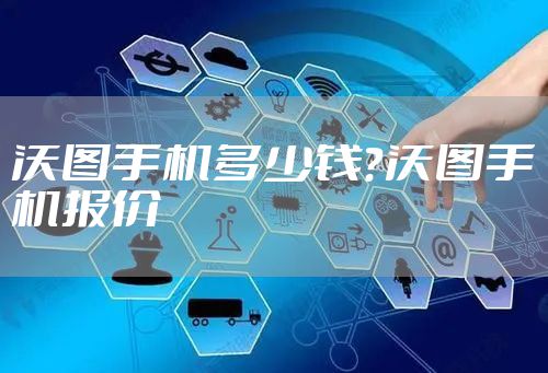 沃图手机多少钱？沃图手机报价