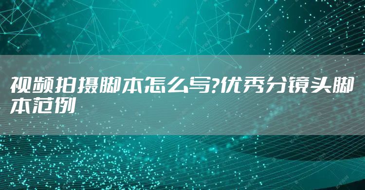 视频拍摄脚本怎么写？优秀分镜头脚本范例