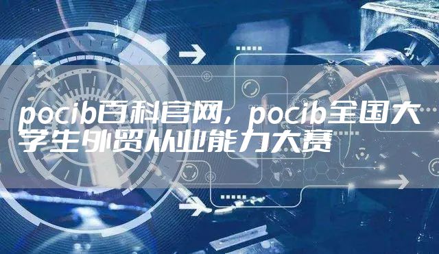 pocib百科官网，pocib全国大学生外贸从业能力大赛